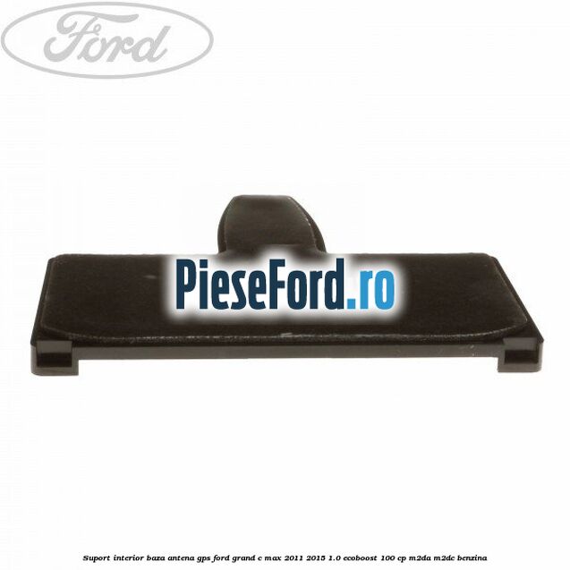 Suport interior baza antena gps Ford Grand C-Max 2011-2015 1.0 EcoBoost 100 cp M2DA, M2DC benzina