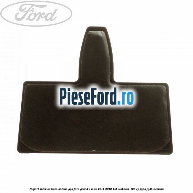 Suport interior baza antena gps Ford Grand C-Max 2011-2015 1.6 EcoBoost 150 cp JQDA, JQDB benzina