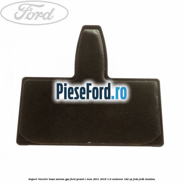 Suport interior baza antena gps Ford Grand C-Max 2011-2015 1.6 EcoBoost 182 cp JTDA, JTDB benzina