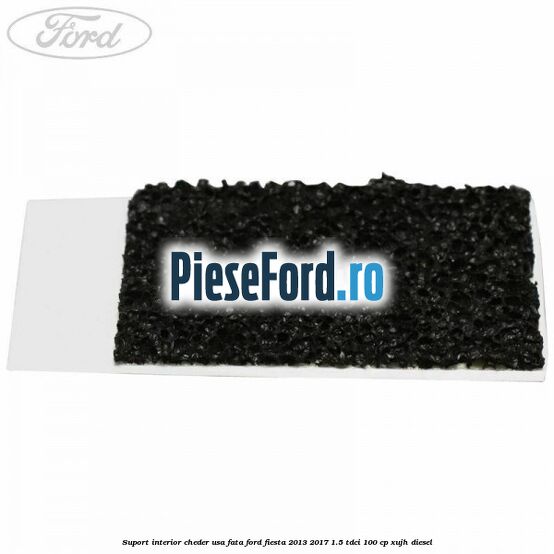 Suport interior cheder usa fata Ford Fiesta 2013-2017 1.5 TDCi 100 cp XUJH diesel