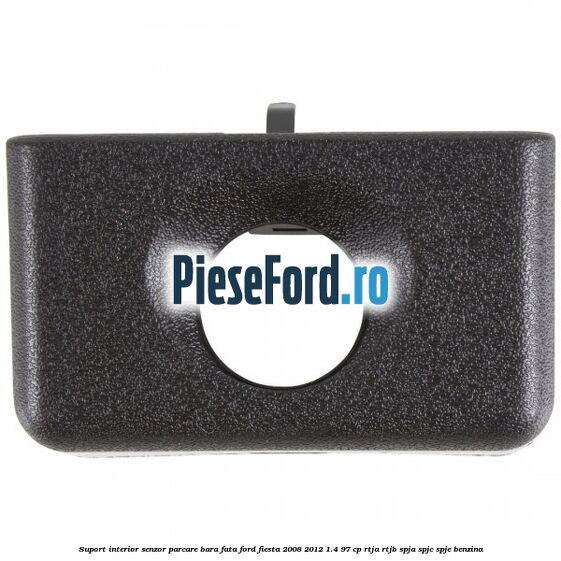 Suport interior senzor parcare bara fata Ford Fiesta 2008-2012 1.4 97 cp RTJA, RTJB, SPJA, SPJC, SPJE benzina