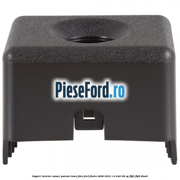Suport interior senzor parcare bara fata Ford Fiesta 2008-2012 1.4 TDCi 68 cp Suport interior senzor parcare bara fata Ford Fiesta 2008-2012 1.4 TDCi 68 cp F6JB, F6JD diesel