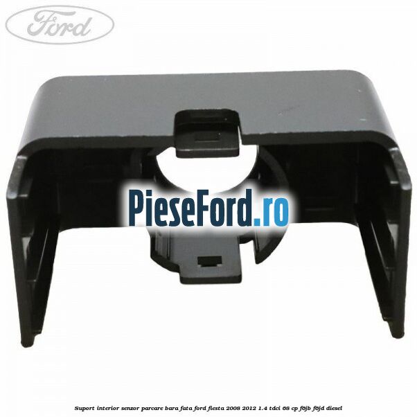 Suport interior senzor parcare bara fata Ford Fiesta 2008-2012 1.4 TDCi 68 cp Suport interior senzor parcare bara fata Ford Fiesta 2008-2012 1.4 TDCi 68 cp F6JB, F6JD diesel