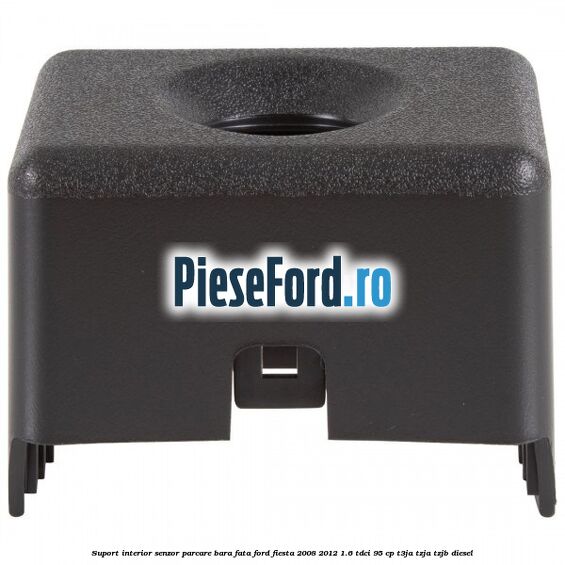 Suport interior senzor parcare bara fata Ford Fiesta 2008-2012 1.6 TDCi 95 cp Suport interior senzor parcare bara fata Ford Fiesta 2008-2012 1.6 TDCi 95 cp T3JA, TZJA, TZJB diesel