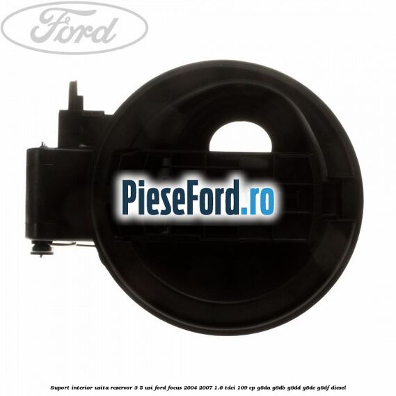 Suport interior usita rezervor 3/5 usi Ford Focus 2004-2007 1.6 TDCi 109 cp G8DA, G8DB, G8DD, G8DE, G8DF diesel