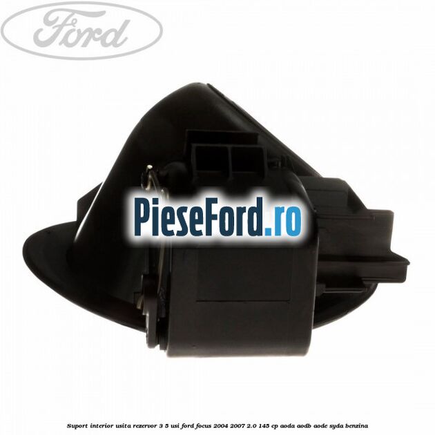 Suport interior usita rezervor 3/5 usi Ford Focus 2004-2007 2.0 145 cp AODA, AODB, AODE, SYDA benzina