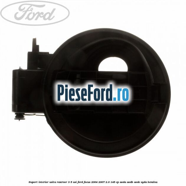 Suport interior usita rezervor 3/5 usi Ford Focus 2004-2007 2.0 145 cp AODA, AODB, AODE, SYDA benzina