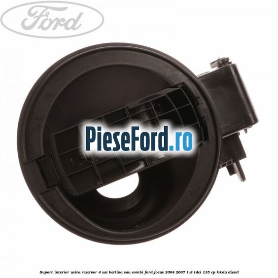 Suport interior usita rezervor 4 usi berlina sau combi Ford Focus 2004-2007 1.8 TDCi 115 cp KKDA diesel