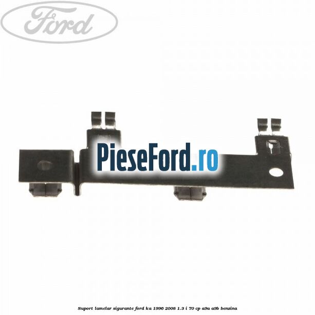 Suport lamelar sigurante Ford Ka 1996-2008 1.3 i 70 cp A9A, A9B benzina