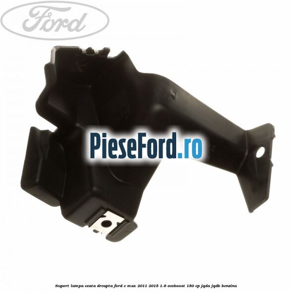 Suport lampa ceata dreapta Ford C-Max 2011-2015 1.6 EcoBoost 150 cp JQDA, JQDB benzina