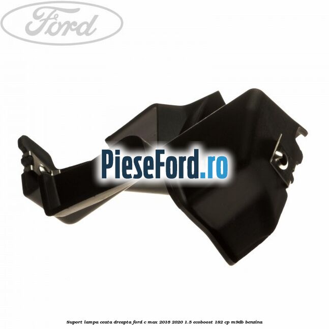 Suport lampa ceata dreapta Ford C-Max 2016-2020 1.5 EcoBoost 182 cp M9DB benzina
