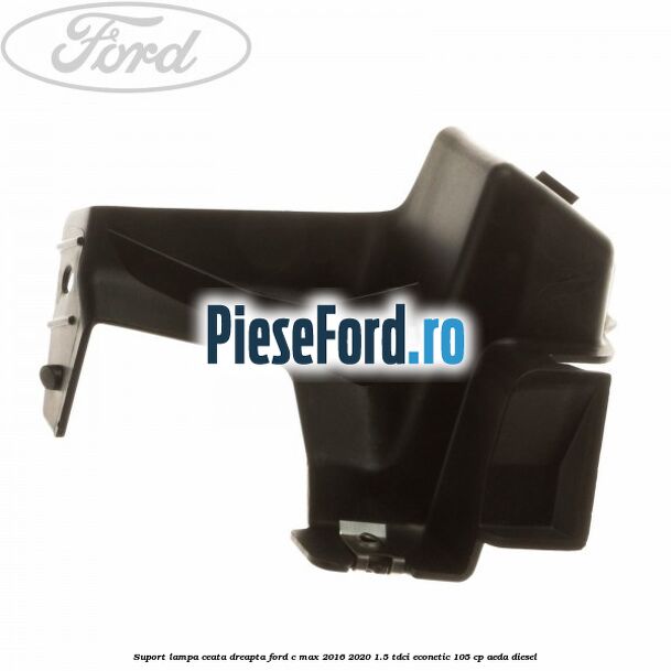 Suport lampa ceata dreapta Ford C-Max 2016-2020 1.5 TDCi ECOnetic 105 cp AEDA diesel