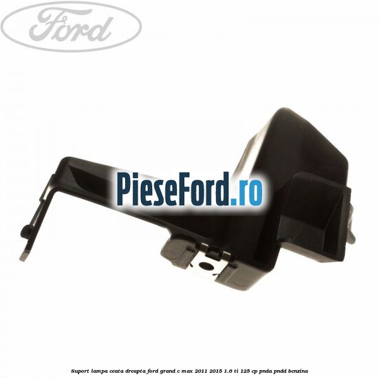 Suport lampa ceata dreapta Ford Grand C-Max 2011-2015 1.6 Ti 125 cp PNDA, PNDD benzina