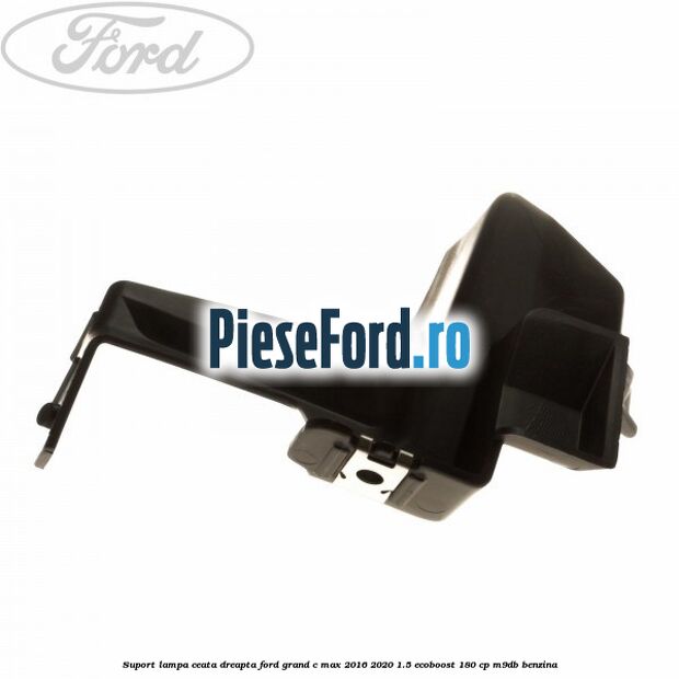 Suport lampa ceata dreapta Ford Grand C-Max 2016-2020 1.5 EcoBoost 180 cp M9DB benzina