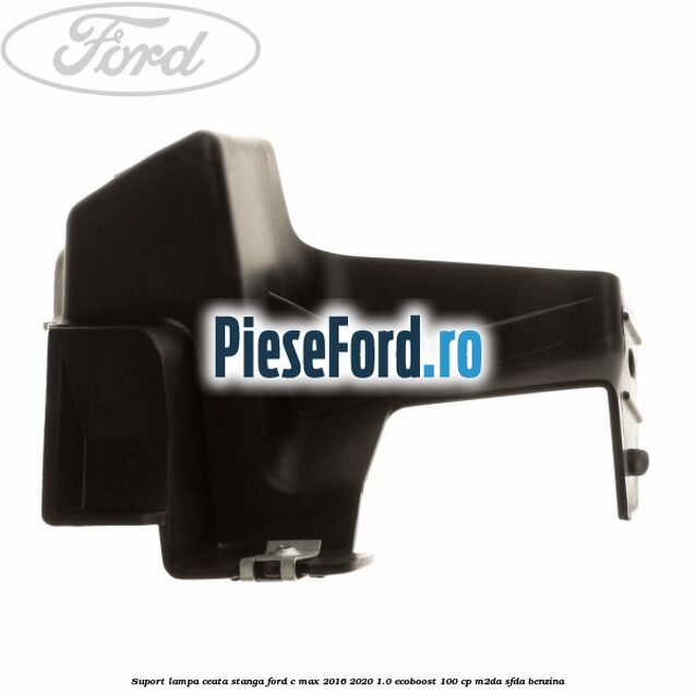 Suport lampa ceata stanga Ford C-Max 2016-2020 1.0 EcoBoost 100 cp M2DA, SFDA benzina