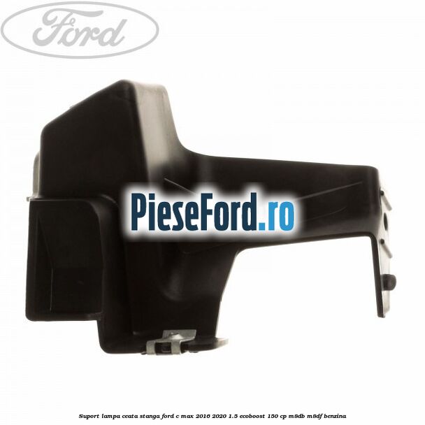 Suport lampa ceata stanga Ford C-Max 2016-2020 1.5 EcoBoost 150 cp M8DB, M8DF benzina