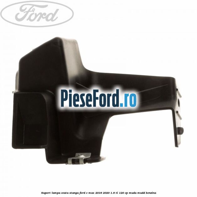 Suport lampa ceata stanga Ford C-Max 2016-2020 1.6 Ti 120 cp Suport lampa ceata stanga Ford C-Max 2016-2020 1.6 Ti 120 cp MUDA, MUDD benzina