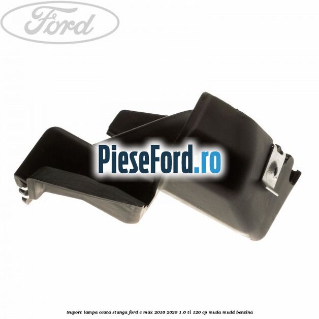 Suport lampa ceata stanga Ford C-Max 2016-2020 1.6 Ti 120 cp Suport lampa ceata stanga Ford C-Max 2016-2020 1.6 Ti 120 cp MUDA, MUDD benzina