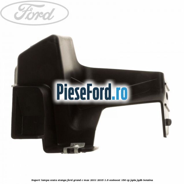 Suport lampa ceata stanga Ford Grand C-Max 2011-2015 1.6 EcoBoost 150 cp Suport lampa ceata stanga Ford Grand C-Max 2011-2015 1.6 EcoBoost 150 cp JQDA, JQDB benzina