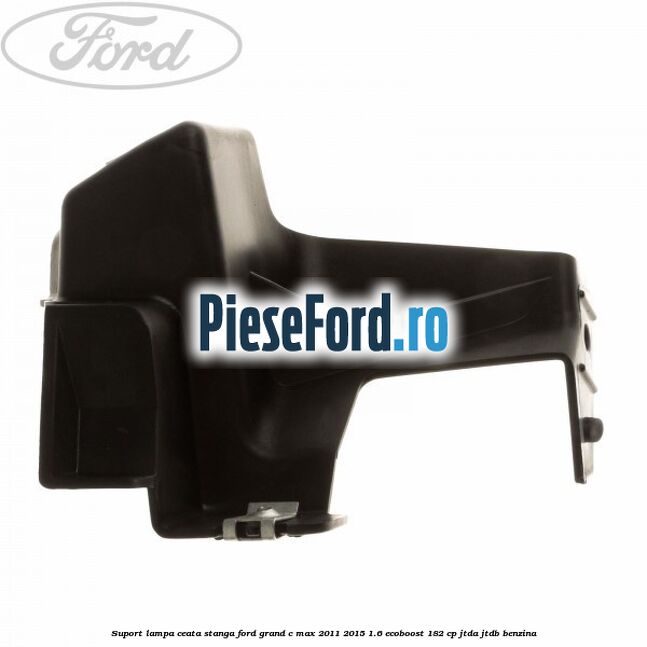 Suport lampa ceata stanga Ford Grand C-Max 2011-2015 1.6 EcoBoost 182 cp Suport lampa ceata stanga Ford Grand C-Max 2011-2015 1.6 EcoBoost 182 cp JTDA, JTDB benzina
