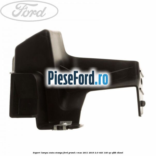 Suport lampa ceata stanga Ford Grand C-Max 2011-2015 2.0 TDCi 140 cp UFDB diesel