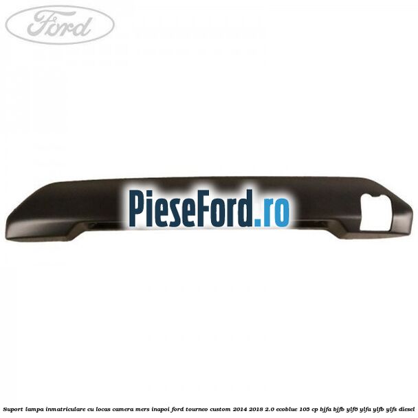 Suport lampa inmatriculare cu locas camera mers inapoi Ford Tourneo Custom 2014-2018 2.0 EcoBlue 105 cp BJFA, BJFB, YLF6, YLFA, YLFB, YLFS diesel