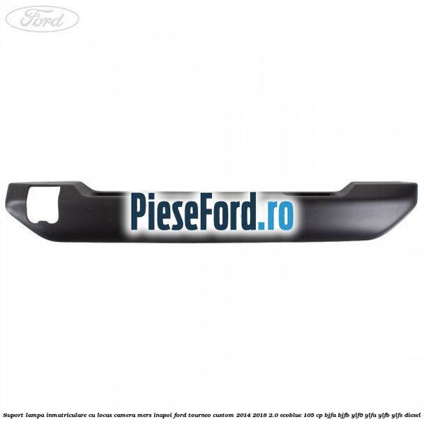 Suport lampa inmatriculare cu locas camera mers inapoi Ford Tourneo Custom 2014-2018 2.0 EcoBlue 105 cp BJFA, BJFB, YLF6, YLFA, YLFB, YLFS diesel