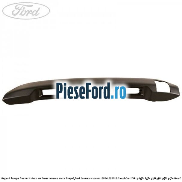 Suport lampa inmatriculare cu locas camera mers inapoi Ford Tourneo Custom 2014-2018 2.0 EcoBlue 105 cp BJFA, BJFB, YLF6, YLFA, YLFB, YLFS diesel
