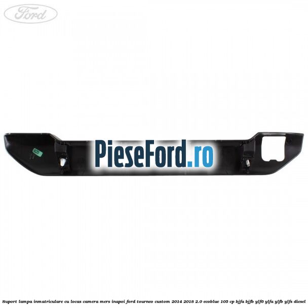 Suport lampa inmatriculare cu locas camera mers inapoi Ford Tourneo Custom 2014-2018 2.0 EcoBlue 105 cp BJFA, BJFB, YLF6, YLFA, YLFB, YLFS diesel