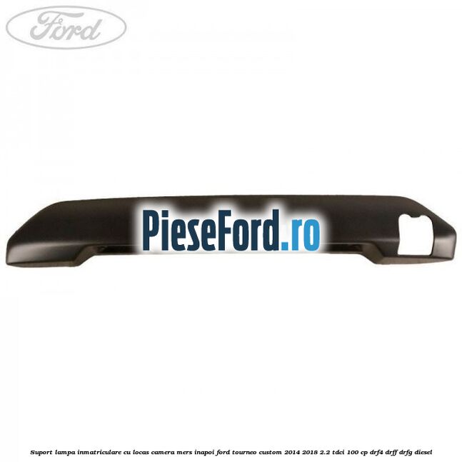 Suport lampa inmatriculare cu locas camera mers inapoi Ford Tourneo Custom 2014-2018 2.2 TDCi 100 cp DRF4, DRFF, DRFG diesel
