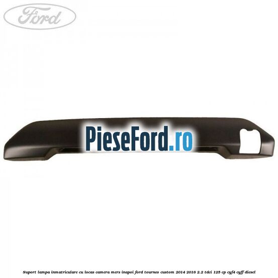 Suport lampa inmatriculare cu locas camera mers inapoi Ford Tourneo Custom 2014-2018 2.2 TDCi 125 cp CYF4, CYFF diesel