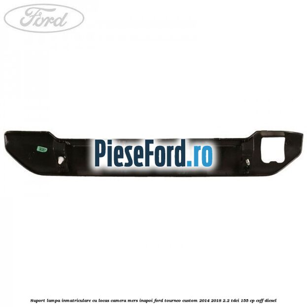 Suport lampa inmatriculare cu locas camera mers inapoi Ford Tourneo Custom 2014-2018 2.2 TDCi 155 cp CVFF diesel