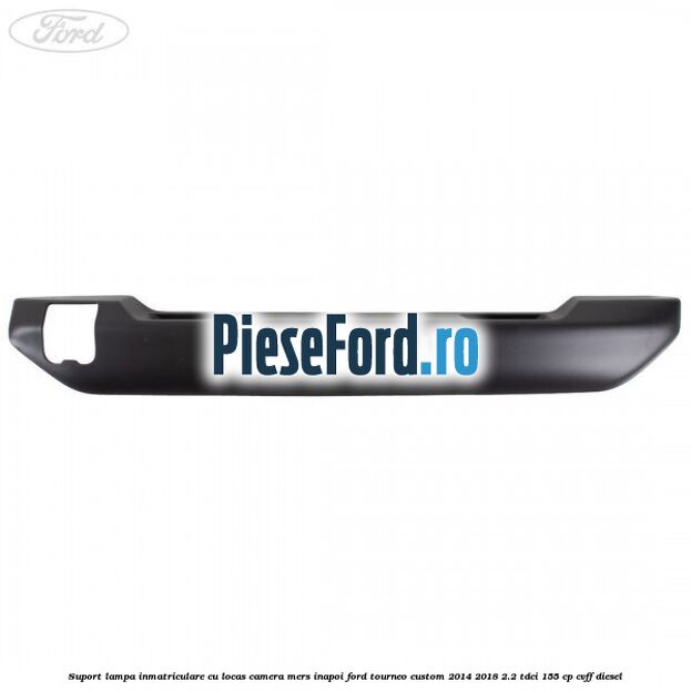 Suport lampa inmatriculare cu locas camera mers inapoi Ford Tourneo Custom 2014-2018 2.2 TDCi 155 cp CVFF diesel