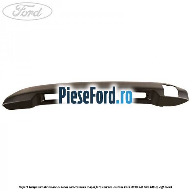 Suport lampa inmatriculare cu locas camera mers inapoi Ford Tourneo Custom 2014-2018 2.2 TDCi 155 cp CVFF diesel
