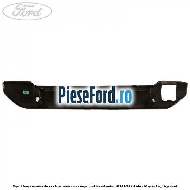 Suport lampa inmatriculare cu locas camera mers inapoi Ford Transit Custom 2014-2018 2.2 TDCi 100 cp DRF4, DRFF, DRFG diesel
