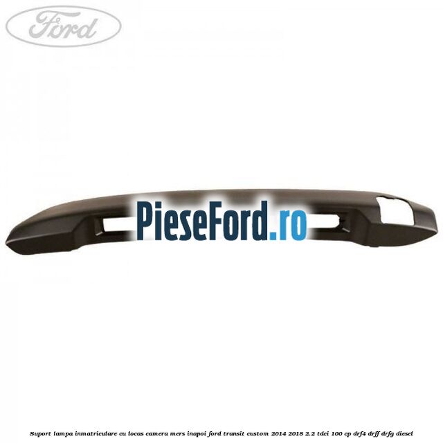 Suport lampa inmatriculare cu locas camera mers inapoi Ford Transit Custom 2014-2018 2.2 TDCi 100 cp DRF4, DRFF, DRFG diesel