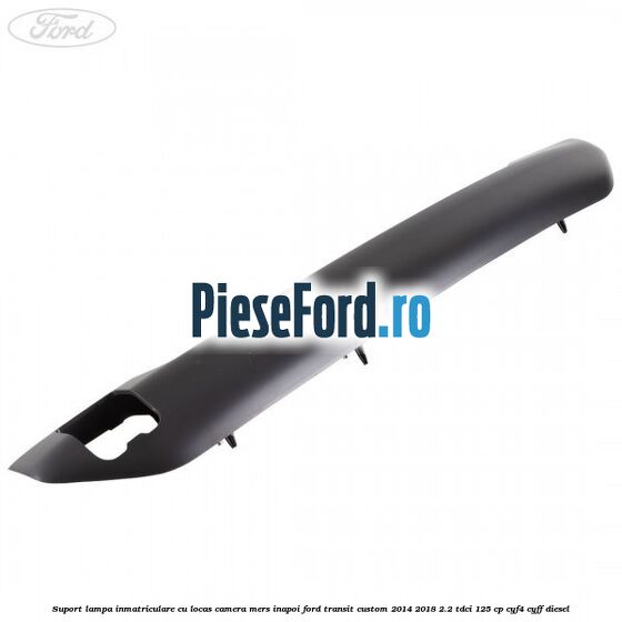 Suport lampa inmatriculare cu locas camera mers inapoi Ford Transit Custom 2014-2018 2.2 TDCi 125 cp Suport lampa inmatriculare cu locas camera mers inapoi Ford Transit Custom 2014-2018 2.2 TDCi 125 cp CYF4, CYFF diesel