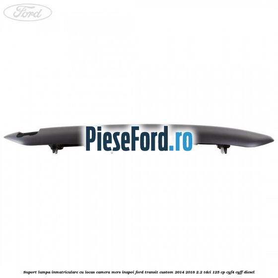 Suport lampa inmatriculare cu locas camera mers inapoi Ford Transit Custom 2014-2018 2.2 TDCi 125 cp Suport lampa inmatriculare cu locas camera mers inapoi Ford Transit Custom 2014-2018 2.2 TDCi 125 cp CYF4, CYFF diesel