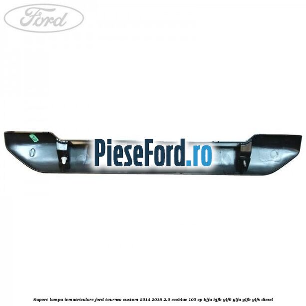 Suport lampa inmatriculare Ford Tourneo Custom 2014-2018 2.0 EcoBlue 105 cp Suport lampa inmatriculare Ford Tourneo Custom 2014-2018 2.0 EcoBlue 105 cp BJFA, BJFB, YLF6, YLFA, YLFB, YLFS diesel
