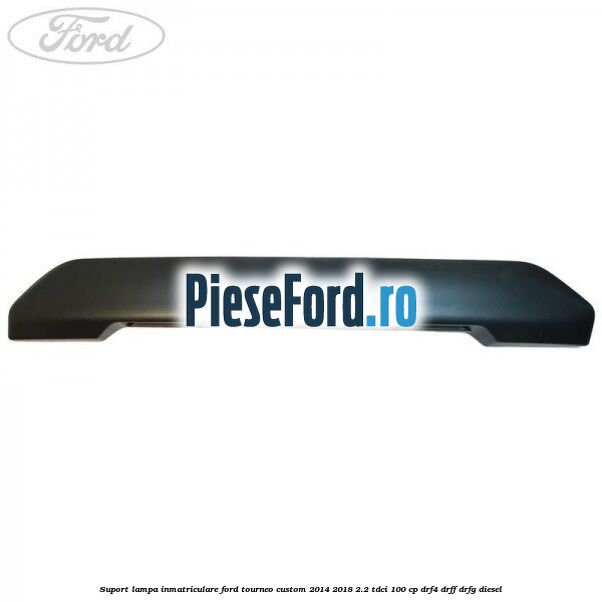 Suport lampa inmatriculare Ford Tourneo Custom 2014-2018 2.2 TDCi 100 cp DRF4, DRFF, DRFG diesel