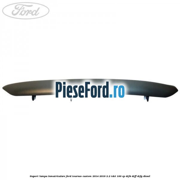 Suport lampa inmatriculare Ford Tourneo Custom 2014-2018 2.2 TDCi 100 cp DRF4, DRFF, DRFG diesel