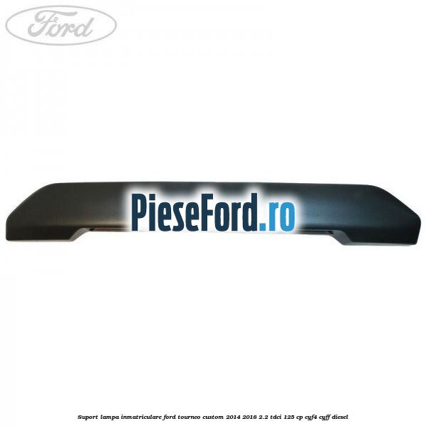 Suport lampa inmatriculare Ford Tourneo Custom 2014-2018 2.2 TDCi 125 cp Suport lampa inmatriculare Ford Tourneo Custom 2014-2018 2.2 TDCi 125 cp CYF4, CYFF diesel