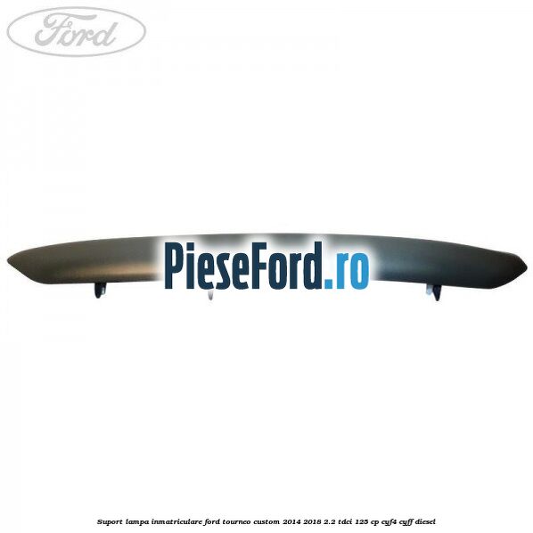 Suport lampa inmatriculare Ford Tourneo Custom 2014-2018 2.2 TDCi 125 cp Suport lampa inmatriculare Ford Tourneo Custom 2014-2018 2.2 TDCi 125 cp CYF4, CYFF diesel