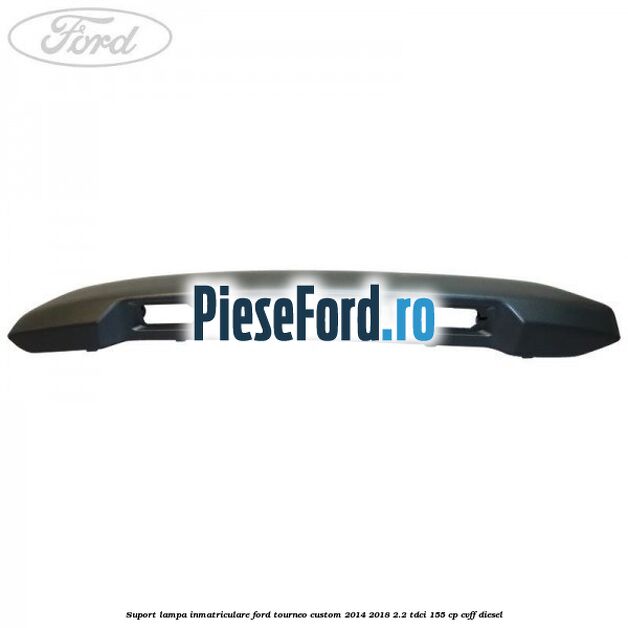 Suport lampa inmatriculare Ford Tourneo Custom 2014-2018 2.2 TDCi 155 cp Suport lampa inmatriculare Ford Tourneo Custom 2014-2018 2.2 TDCi 155 cp CVFF diesel