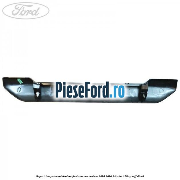 Suport lampa inmatriculare Ford Tourneo Custom 2014-2018 2.2 TDCi 155 cp Suport lampa inmatriculare Ford Tourneo Custom 2014-2018 2.2 TDCi 155 cp CVFF diesel