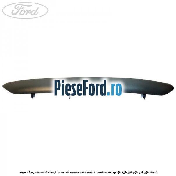 Suport lampa inmatriculare Ford Transit Custom 2014-2018 2.0 EcoBlue 105 cp BJFA, BJFB, YLF6, YLFA, YLFB, YLFS diesel