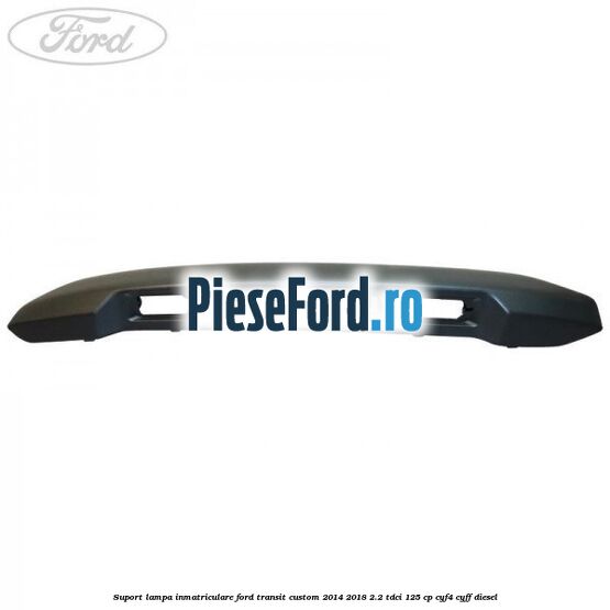 Suport lampa inmatriculare Ford Transit Custom 2014-2018 2.2 TDCi 125 cp CYF4, CYFF diesel