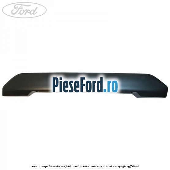 Suport lampa inmatriculare Ford Transit Custom 2014-2018 2.2 TDCi 125 cp CYF4, CYFF diesel