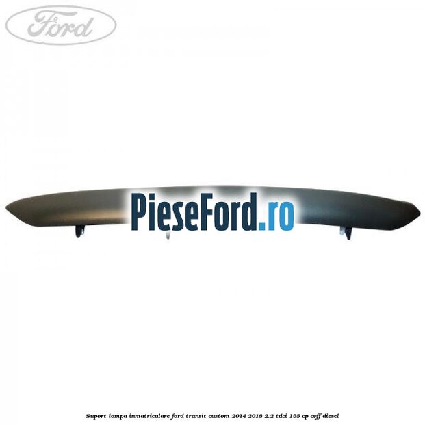 Suport lampa inmatriculare Ford Transit Custom 2014-2018 2.2 TDCi 155 cp CVFF diesel
