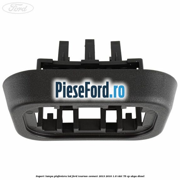 Suport lampa plafoniera led Ford Tourneo Connect 2013-2018 1.6 TDCi 75 cp UBGA diesel